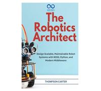 The Robotics Architect: Design Scalable, Maintainable Robot Systems with ROS2, Python, and Modern Middleware: 16 (R0S2)