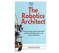 The Robotics Architect: Design Scalable, Maintainable Robot Systems with ROS2, Python, and Modern Middleware (R0S2)