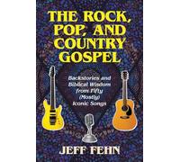 The Rock, Pop, and Country Gospel: Backstories and Biblical Wisdom from Fifty (Mostly) Iconic Songs