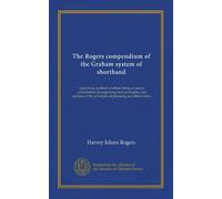 The Rogers compendium of the Graham system of shorthand: a practical, synthetic method; being a concise presentation of preporting-style principles, ... the principles of phrasing and abbreviation