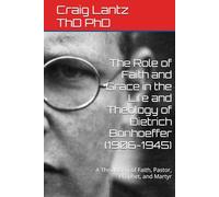 The Role of Faith and Grace in the Life and Theology of Dietrich Bonhoeffer (1906-1945): A Theologian of Faith, Pastor, Prophet, and Martyr