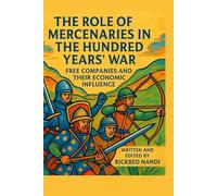 THE ROLE OF MERCENARIES IN THE HUNDRED YEARS’ WAR: Free Companies And Their Economic Influence: 5 (The 100 Years' War)