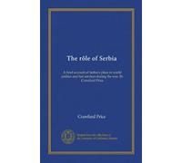 The rôle of Serbia: A brief account of Serbia's place in world politics and her services during the war. By Crawfurd Price