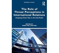 The Role of Threat Perceptions in International Relations: Analysing China’s Rise in the Indo-Pacific (Indo-Pacific in Context)