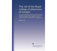The roll of the Royal college of physicians of London: Comprising biographical sketches of all the eminent physicians, whose names are recorded in the ... in 1825, from Warwick lane to Pall Mall east