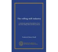 The rolling mill industry: a condensed, general description of iron and steel rolling mills and their products