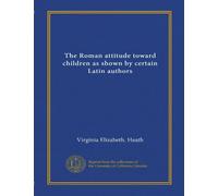 The Roman attitude toward children as shown by certain Latin authors (Vol-1)