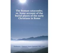 The Roman Catacombs: Or, Some Account of the Burial Places of the Early Christians in Rome.