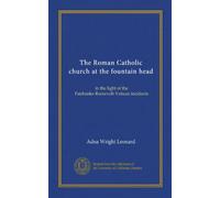 The Roman Catholic church at the fountain head: in the light of the Fairbanks-Roosevelt-Vatican incidents