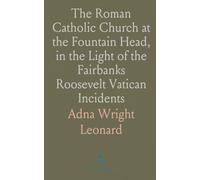 The Roman Catholic Church at the Fountain Head, in the Light of the Fairbanks Roosevelt Vatican Incidents