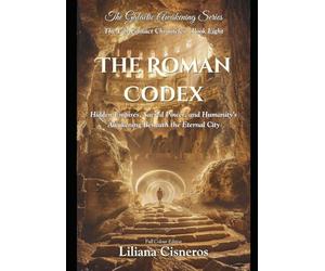 The Roman Codex: Hidden Empires, Sacred Power, and Humanity's Awakening Beneath the Eternal City (The Lily Contact Chronicles)