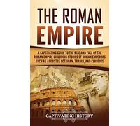 The Roman Empire: A Captivating Guide to the Rise and Fall of the Roman Empire Including Stories of Roman Emperors Such as Augustus Octavian, Trajan, and Claudius