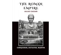 The Roman Empire: Julius Caesar - Conqueror, Dictator, Martyr
