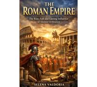 The Roman Empire: The Rise, Fall, and Lasting Influence of Ancient Civilizati
