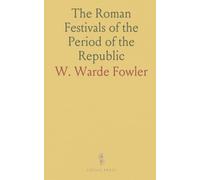 The Roman Festivals of the Period of the Republic: An Introduction to the Study of the Religion of the Romans