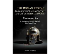 The Roman Legion: Organization, Training, Tactics, and Life of the Roman Soldier: A Comprehensive Analysis of Rome's Elite Fighting Force