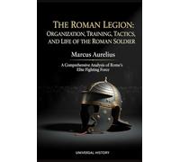 The Roman Legion: Organization, Training, Tactics, and Life of the Roman Soldier: A Comprehensive Analysis of Rome's Elite Fighting Force