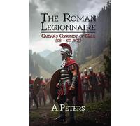 The Roman Legionnaire: Caesar’s Conquest of Gaul (58-50 BCE): The Rise of Rome in Northern Europe (March of the Legions)