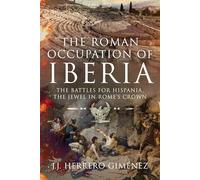 The Roman Occupation of Iberia: The Battles for Hispania, the Jewel in Rome’s Crown