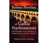The Roman Province of Gallia Narbonensis: The Occupation and Governance of Southern France, 118 BCE to 235 CE