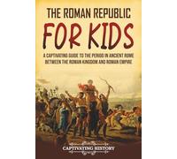 The Roman Republic for Kids: A Captivating Guide to the Period in Ancient Rome Between the Roman Kingdom and Roman Empire (History for Children)