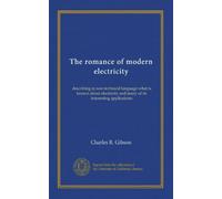 The romance of modern electricity: describing in non-technical language what is known about electricity and many of its interesting applications