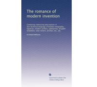 The romance of modern invention: Containing interesting descriptions in non-technical language of wireless telegraphy, liquid air, modern artillery, ... torpedoes, solar motors, airships, etc., etc.