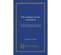 The romance of war inventions: a description of warships, guns, tanks, rifles, bombs, and other instruments and munitions of warfare, how they were invented & how they are employed