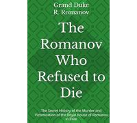 The Romanov Who Refused to Die: The Secret History of the Murder and Victimization of the Royal House of Romanov in Exile