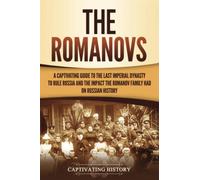 The Romanovs: A Captivating Guide to the Last Imperial Dynasty to Rule Russia and the Impact the Romanov Family Had on Russian History
