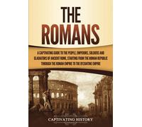 The Romans: A Captivating Guide to the People, Emperors, Soldiers and Gladiators of Ancient Rome, Starting from the Roman Republic through the Roman Empire to the Byzantine Empire (The Ancient Romans)