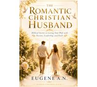 The Romantic Christian Husband - Biblical Secrets to Loving Your Wife with Passion, Leadership, and Faith: Husbands love your wife as Christ loves the Church with humility and unwavering faithfulness