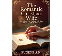 THE ROMANTIC CHRISTIAN WIFE: How to Love Your Husband with Grace, Affection, and Godly Wisdom: Breaking Unhealthy Stereotypes About Christian Wives