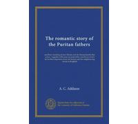 The romantic story of the Puritan fathers: and their founding of new Boston and the Massachusetts Bay colony : together with some account of the ... Boston and the neighbouring towns in England