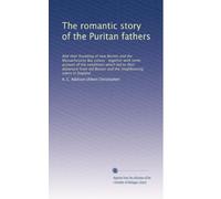 The romantic story of the Puritan fathers: And their founding of new Boston and the Massachusetts Bay colony : together with some account of the ... Boston and the neighbouring towns in England
