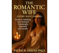 The Romantic Wife: Secrets to Satisfying Your Husband Emotionally, Spiritually, and Sexually
