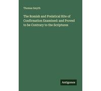 The Romish and Prelatical Rite of Confirmation Examined: and Proved to be Contrary to the Scriptures