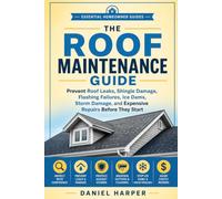 THE ROOF MAINTENANCE GUIDE: Prevent Roof Leaks, Shingle Damage, Flashing Failures, Ice Dams, Storm Damage, and Expensive Repairs Before They Start (Essential Homeowner Guides)