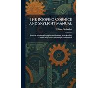 The Roofing Cornice and Skylight Manual: Practical Articles on Laying Flat and Standing Seam Roofing, Cornice Shop Practice and Skylight Construction