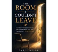 The Room I Couldn't Leave: Understanding Depression, Reclaiming Your Life, and Finding Hope After Trauma