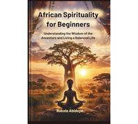 The Roots of African Spirituality: Understanding the Wisdom of the Ancestors and Living a Balanced Life