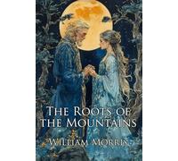 The Roots of the Mountains (Illustrated): Wherein is Told Somewhat of the Lives of the Men of Burgdale, Their Friends, Their Neighbours, Their Foemen, and Their Fellows in Arms: A Classic Fantasy Saga