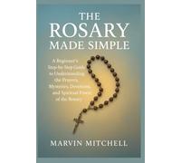 THE ROSARY MADE SIMPLE: A Beginner’s Step-by-Step Guide to Understanding the Prayers, Mysteries, Devotions, and Spiritual Power of the Rosary