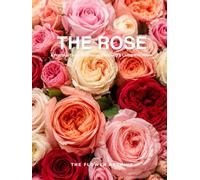 THE ROSE A Practical Guide to Growing, Choosing & Living With Roses: A Large Decorative Hardcover Coffee Table Book and Curated Flower Archive 200+ Rose Facts, Variety Profiles, and Insights