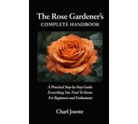 The Rose Gardener’s Complete Handbook: A Practical Step-by-Step Guide. Everything You Need To Know For Beginners and Enthusiasts (Gardening, plants, and lawncare)