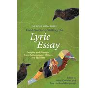 The Rose Metal Press Field Guide to Writing the Lyric Essay: Insights and Prompts from Contemporary Writers and Teachers