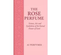 The Rose Perfume: Science, Art and Symbolism of the Eternal Flower of Scent