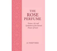 The Rose Perfume: Science, Art and Symbolism of the Eternal Flower of Scent (The Perfume Encyclopedia: Icons of Scent)