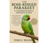 THE ROSE-RINGED PARAKEET: A COMPREHENSIVE OWNER'S GUIDE: From Wild Forests to Family Homes, Everything You Need to Know About Caring for, Training, and Understanding These Magnificent Creatures.