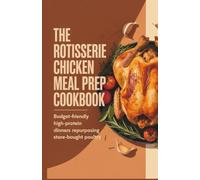 The Rotisserie Chicken Meal Prep Cookbook: Budget-Friendly High-Protein Dinners Repurposing Store-Bought Poultry